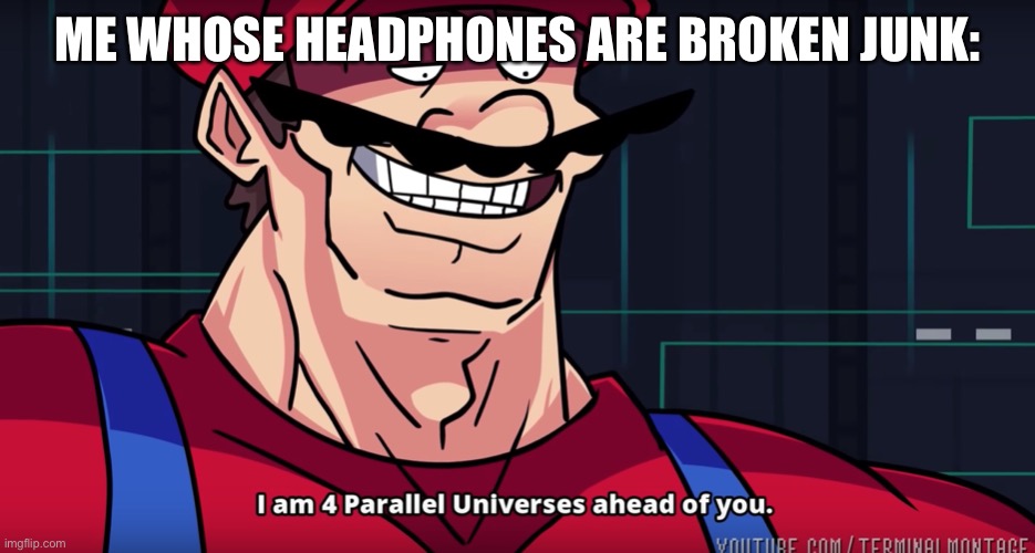 I am 4 parrallel universes ahead of you | ME WHOSE HEADPHONES ARE BROKEN JUNK: | image tagged in i am 4 parrallel universes ahead of you | made w/ Imgflip meme maker