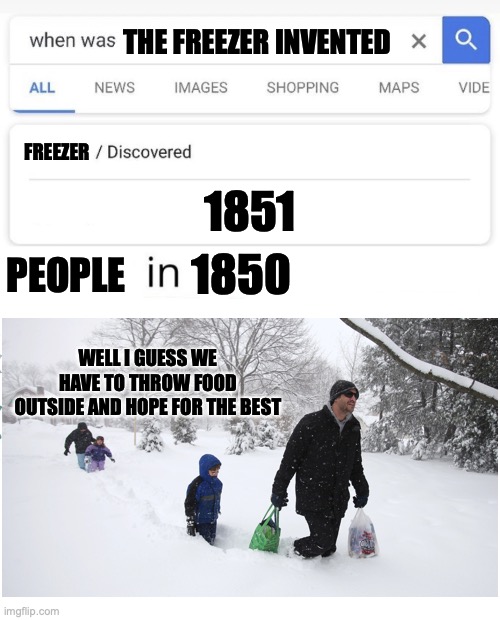 when was the freezer invented | THE FREEZER INVENTED; FREEZER; 1851; PEOPLE; 1850; WELL I GUESS WE HAVE TO THROW FOOD OUTSIDE AND HOPE FOR THE BEST | image tagged in when was invented/discovered,freezer,1850s,snow,risk | made w/ Imgflip meme maker