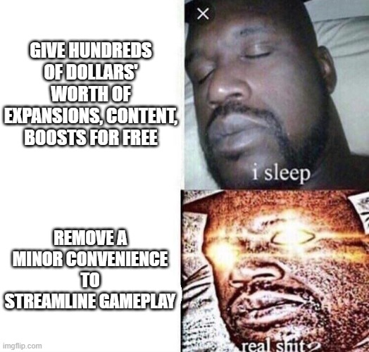 i sleep real shit | GIVE HUNDREDS OF DOLLARS' WORTH OF EXPANSIONS, CONTENT, BOOSTS FOR FREE; REMOVE A MINOR CONVENIENCE TO STREAMLINE GAMEPLAY | image tagged in i sleep real shit | made w/ Imgflip meme maker