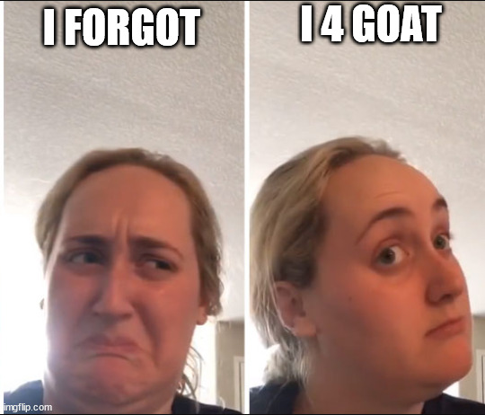 Kombucha Girl | I 4 GOAT; I FORGOT | image tagged in kombucha girl | made w/ Imgflip meme maker
