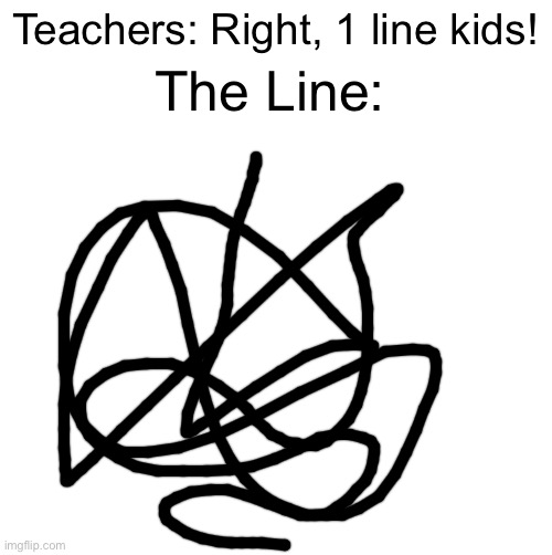 Do y’all even know what a line is???? | Teachers: Right, 1 line kids! The Line: | image tagged in blank white template,unhelpful high school teacher | made w/ Imgflip meme maker