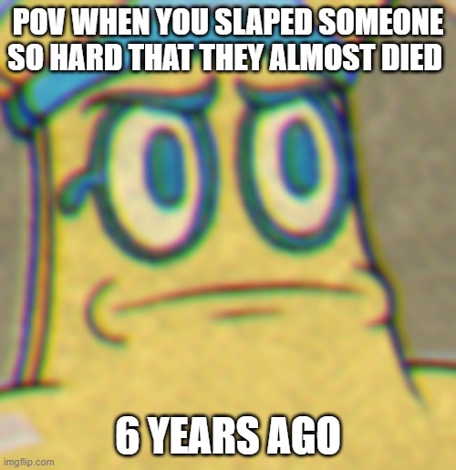 slaped | POV WHEN YOU SLAPED SOMEONE SO HARD THAT THEY ALMOST DIED; 6 YEARS AGO | image tagged in cuphead mummy face thing | made w/ Imgflip meme maker