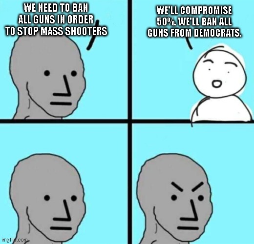 Angry npc wojak | WE'LL COMPROMISE 50%. WE'LL BAN ALL GUNS FROM DEMOCRATS. WE NEED TO BAN ALL GUNS IN ORDER TO STOP MASS SHOOTERS | image tagged in angry npc wojak | made w/ Imgflip meme maker