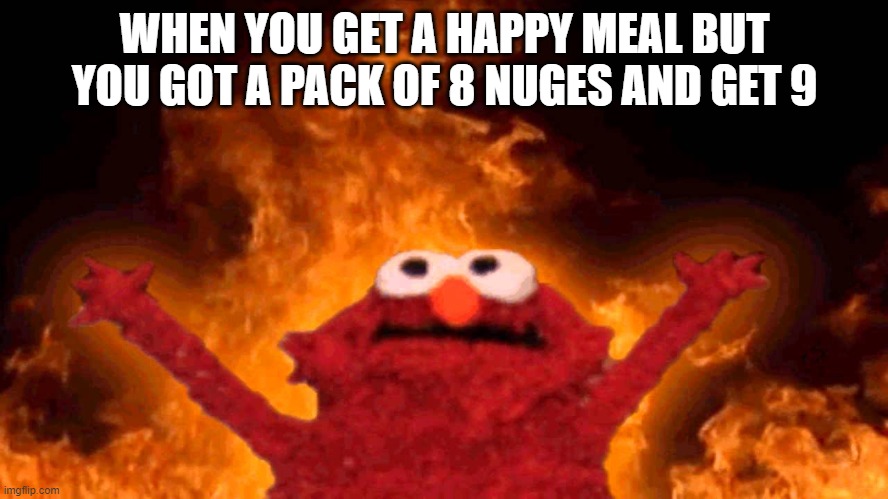 nuges | WHEN YOU GET A HAPPY MEAL BUT YOU GOT A PACK OF 8 NUGES AND GET 9 | image tagged in elmo fire | made w/ Imgflip meme maker