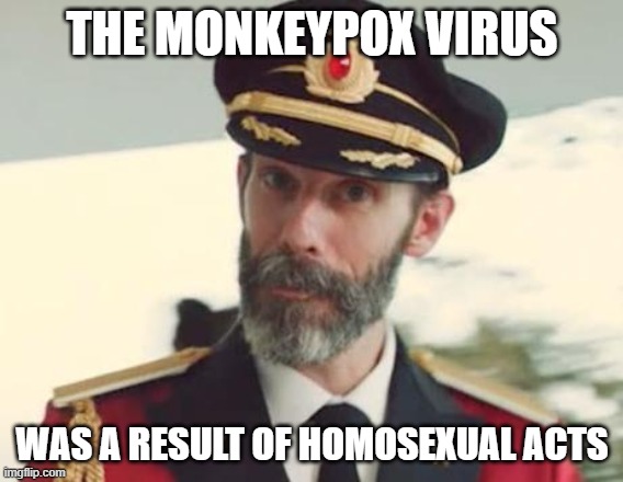 And Then You Wonder Why Does Islam Say To Kill For Homosexual Acts? Islam Already Told Us That 1400 Years Ago! ISLAM IS RIGHT! |  THE MONKEYPOX VIRUS; WAS A RESULT OF HOMOSEXUAL ACTS | image tagged in captain obvious,homosexual,homosexuality,lgbtq,lgbt,kill | made w/ Imgflip meme maker
