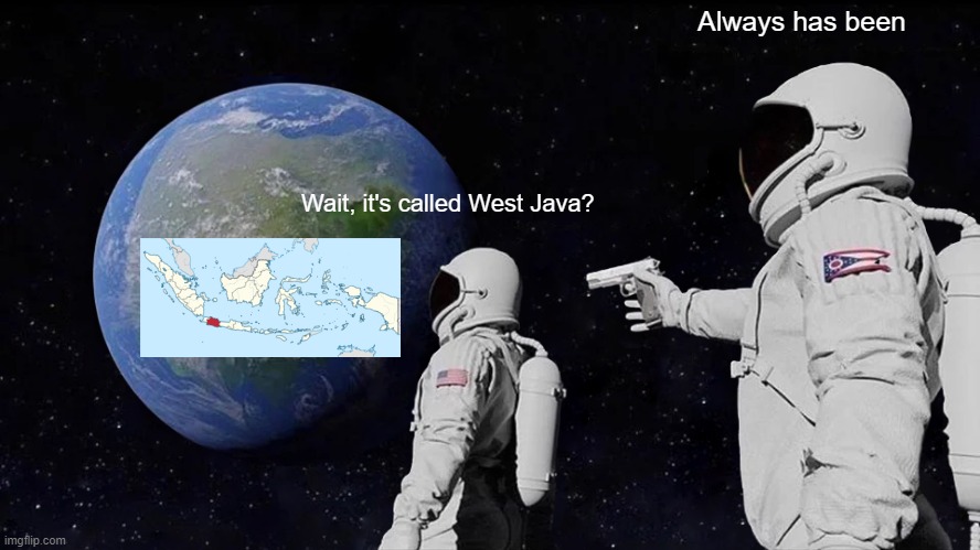 Oh nooo | Always has been; Wait, it's called West Java? | image tagged in memes,always has been | made w/ Imgflip meme maker