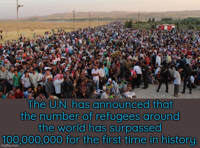 Look outside Ukraine for a moment. | The U.N. has announced that the number of refugees around the world has surpassed 100,000,000 for the first time in history. | image tagged in refugees,united nations,war,conflict,human rights | made w/ Imgflip meme maker