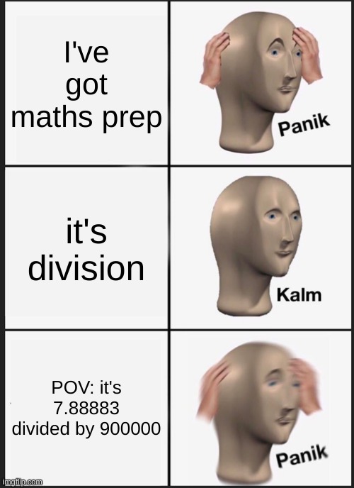 Maths prep | I've got maths prep; it's division; POV: it's 7.88883 divided by 900000 | image tagged in memes,panik kalm panik | made w/ Imgflip meme maker