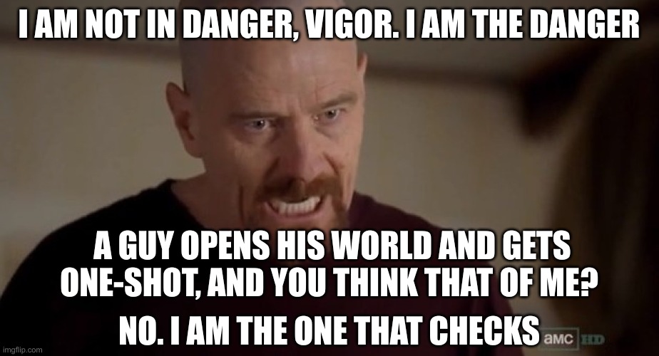 I am the one who knocks | I AM NOT IN DANGER, VIGOR. I AM THE DANGER; A GUY OPENS HIS WORLD AND GETS ONE-SHOT, AND YOU THINK THAT OF ME? NO. I AM THE ONE THAT CHECKS | image tagged in i am the one who knocks | made w/ Imgflip meme maker