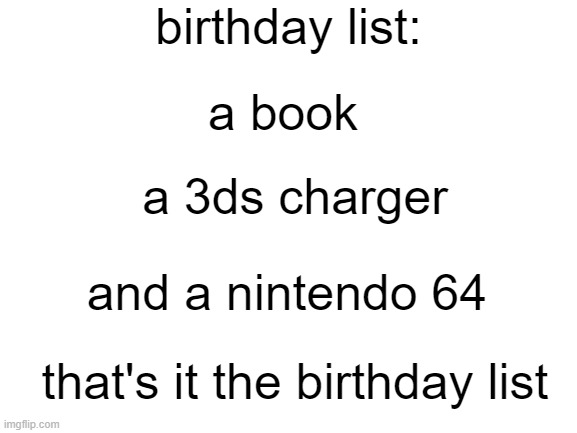 this is my birthday list | birthday list:; a book; a 3ds charger; and a nintendo 64; that's it the birthday list | image tagged in blank white template | made w/ Imgflip meme maker