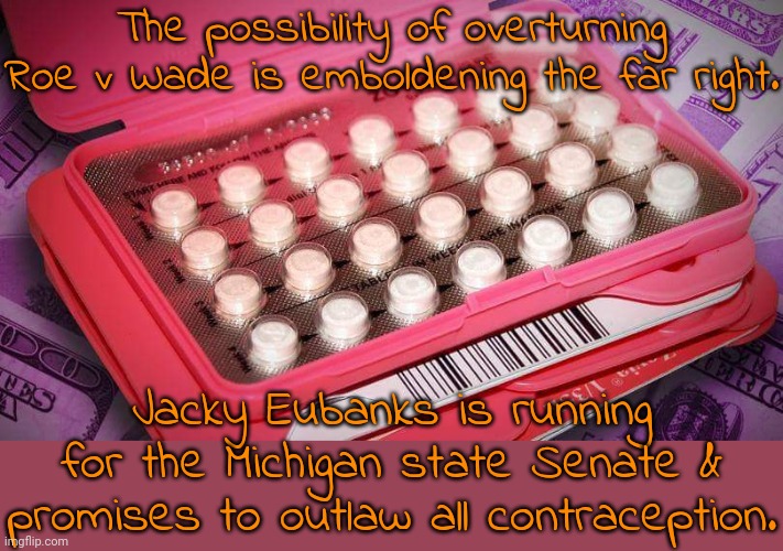 Gender traitor. | The possibility of overturning Roe v Wade is emboldening the far right. Jacky Eubanks is running for the Michigan state Senate & promises to outlaw all contraception. | image tagged in birth control,abortion,women's rights,misogyny,conservative,republican | made w/ Imgflip meme maker