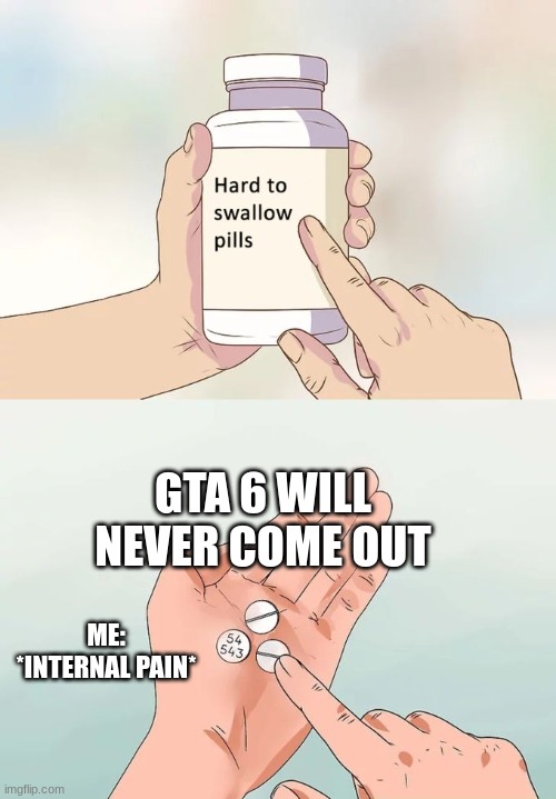 Hard To Swallow Pills | GTA 6 WILL NEVER COME OUT; ME: *INTERNAL PAIN* | image tagged in memes,hard to swallow pills | made w/ Imgflip meme maker