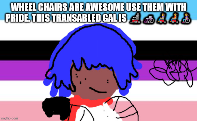 lgbtqqiaap and wheel chair pride | WHEEL CHAIRS ARE AWESOME USE THEM WITH PRIDE. THIS TRANSABLED GAL IS 🦼🦽👩‍🦼👨‍🦼👩‍🦽 | image tagged in otherkin is nt in xhe bin | made w/ Imgflip meme maker