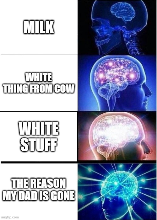 reason my dad left | MILK; WHITE THING FROM COW; WHITE STUFF; THE REASON MY DAD IS GONE | image tagged in memes,expanding brain,dad left | made w/ Imgflip meme maker