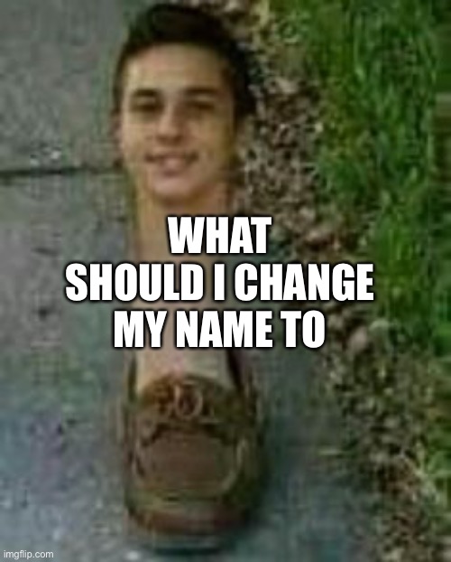 s h o e | WHAT SHOULD I CHANGE MY NAME TO | image tagged in s h o e | made w/ Imgflip meme maker
