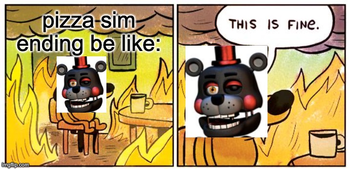 This Is Fine | pizza sim ending be like: | image tagged in fnaf 6,funny memes,this is fine,freddy fazbear | made w/ Imgflip meme maker