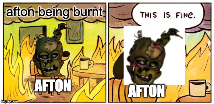 This Is Fine | afton being burnt; AFTON; AFTON | image tagged in this is fine,funny memes,william afton | made w/ Imgflip meme maker