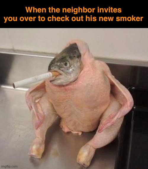 Oh great. Now the whole house is gonna smell. | When the neighbor invites you over to check out his new smoker | image tagged in funny memes,cursed image | made w/ Imgflip meme maker