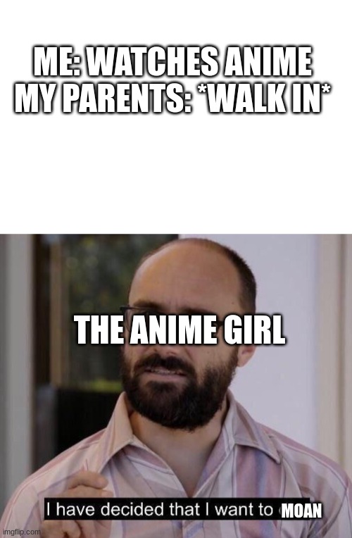 litteraly, just why | ME: WATCHES ANIME
MY PARENTS: *WALK IN*; THE ANIME GIRL; MOAN | image tagged in i have decided that i want to die | made w/ Imgflip meme maker