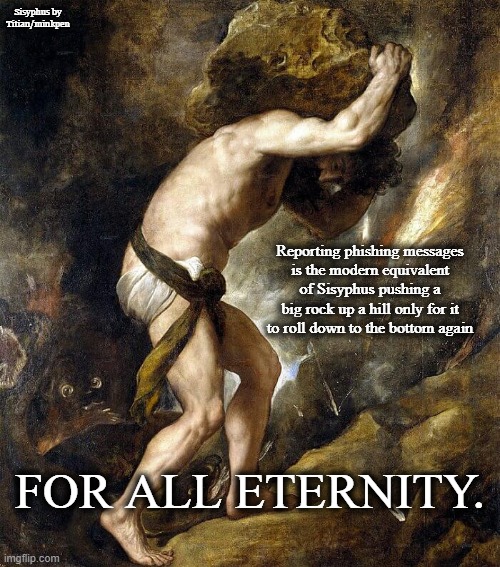Phishing | Sisyphus by Titian/minkpen; Reporting phishing messages
is the modern equivalent of Sisyphus pushing a big rock up a hill only for it to roll down to the bottom again; FOR ALL ETERNITY. | image tagged in phishing,sisyphus,titian | made w/ Imgflip meme maker