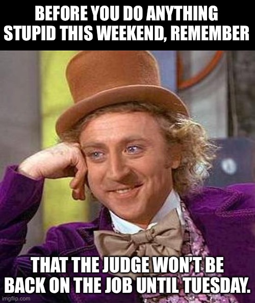 Holiday weekend | BEFORE YOU DO ANYTHING STUPID THIS WEEKEND, REMEMBER; THAT THE JUDGE WON’T BE BACK ON THE JOB UNTIL TUESDAY. | image tagged in memes,creepy condescending wonka | made w/ Imgflip meme maker