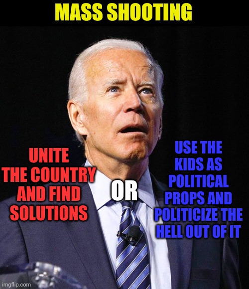 Joe Biden | MASS SHOOTING; UNITE THE COUNTRY AND FIND SOLUTIONS; USE THE KIDS AS POLITICAL PROPS AND POLITICIZE THE HELL OUT OF IT; OR | image tagged in joe biden | made w/ Imgflip meme maker
