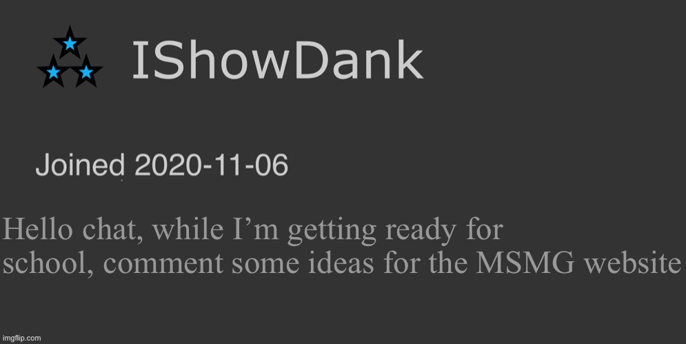 IShowDank minimalist dark mode template | Hello chat, while I’m getting ready for school, comment some ideas for the MSMG website | image tagged in ishowdank minimalist dark mode template | made w/ Imgflip meme maker