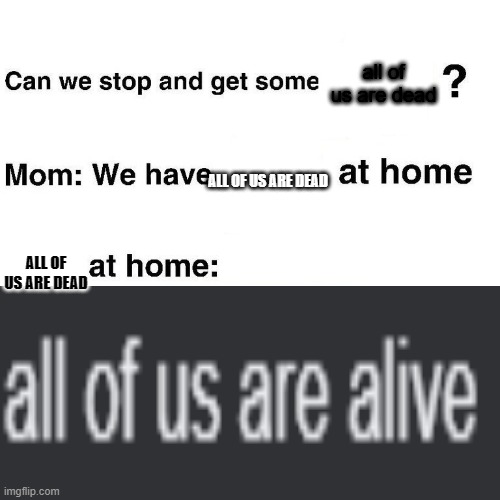 all of us are alive | all of us are dead; ALL OF US ARE DEAD; ALL OF US ARE DEAD | image tagged in at home | made w/ Imgflip meme maker