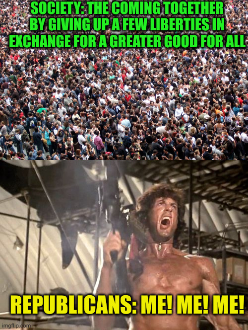It's amazing that the human race has made it this far despite the caveman conservatives types infecting the population | SOCIETY: THE COMING TOGETHER BY GIVING UP A FEW LIBERTIES IN EXCHANGE FOR A GREATER GOOD FOR ALL; REPUBLICANS: ME! ME! ME! | image tagged in crowd of people,rambo yelling | made w/ Imgflip meme maker