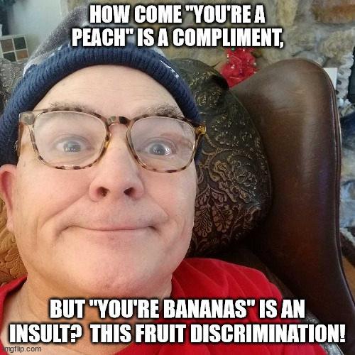 Durl Earl |  HOW COME "YOU'RE A PEACH" IS A COMPLIMENT, BUT "YOU'RE BANANAS" IS AN INSULT?  THIS FRUIT DISCRIMINATION! | image tagged in durl earl | made w/ Imgflip meme maker