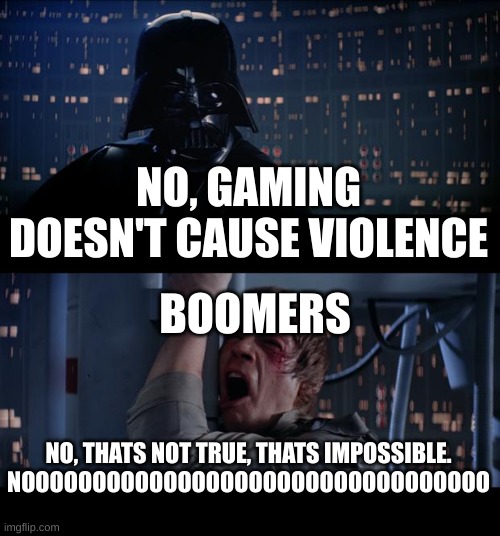 gaming DOESN'T cause violence | NO, GAMING DOESN'T CAUSE VIOLENCE; BOOMERS; NO, THATS NOT TRUE, THATS IMPOSSIBLE. NOOOOOOOOOOOOOOOOOOOOOOOOOOOOOOOOO | image tagged in memes,star wars no,i am your father | made w/ Imgflip meme maker