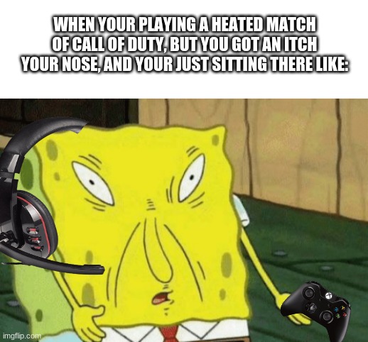 relatable anyone? | WHEN YOUR PLAYING A HEATED MATCH OF CALL OF DUTY, BUT YOU GOT AN ITCH YOUR NOSE, AND YOUR JUST SITTING THERE LIKE: | image tagged in blank white template,gaming,memes | made w/ Imgflip meme maker