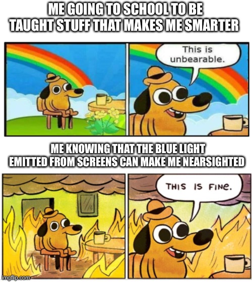 It’s true | ME GOING TO SCHOOL TO BE TAUGHT STUFF THAT MAKES ME SMARTER; ME KNOWING THAT THE BLUE LIGHT EMITTED FROM SCREENS CAN MAKE ME NEARSIGHTED | image tagged in unbearable | made w/ Imgflip meme maker