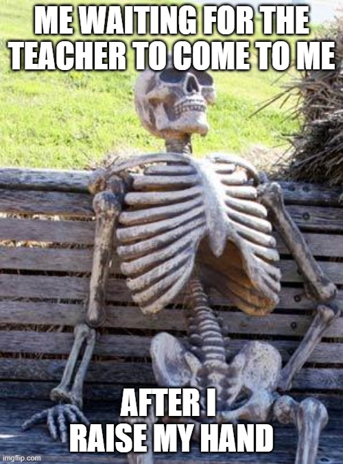 My arm died |  ME WAITING FOR THE TEACHER TO COME TO ME; AFTER I  RAISE MY HAND | image tagged in memes,waiting skeleton,unhelpful high school teacher,raise hand,elementary school | made w/ Imgflip meme maker