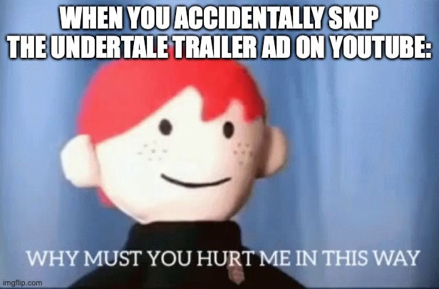 I just did it on accident T^T | WHEN YOU ACCIDENTALLY SKIP THE UNDERTALE TRAILER AD ON YOUTUBE: | image tagged in why must you hurt me in this way | made w/ Imgflip meme maker