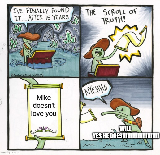 The Scroll Of Truth Meme | Mike doesn't love you; WILL 
YES HE DOES!!!!!!!!!!!!!!!!!!!!!! | image tagged in memes,the scroll of truth | made w/ Imgflip meme maker