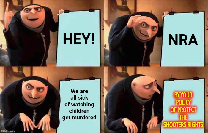 Gru's Plan | HEY! NRA; BY YOUR POLICY OF PROTECT THE SHOOTERS RIGHTS; We are all sick of watching children get murdered | image tagged in memes,gru's plan | made w/ Imgflip meme maker