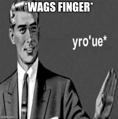 yro'ue | *WAGS FINGER* | image tagged in yro'ue | made w/ Imgflip meme maker