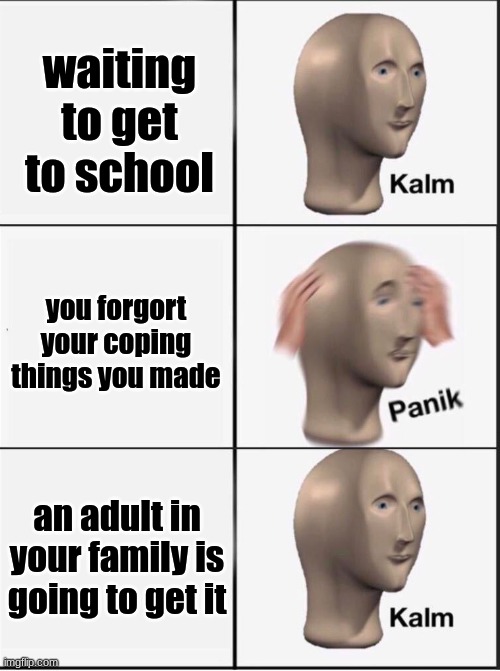 happened tome today | waiting to get to school; you forgot your coping things you made; an adult in your family is going to get it | image tagged in reverse kalm panik | made w/ Imgflip meme maker