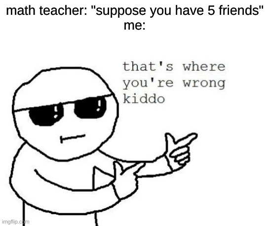 That's where you're wrong kiddo | math teacher: "suppose you have 5 friends"
me: | image tagged in that's where you're wrong kiddo | made w/ Imgflip meme maker