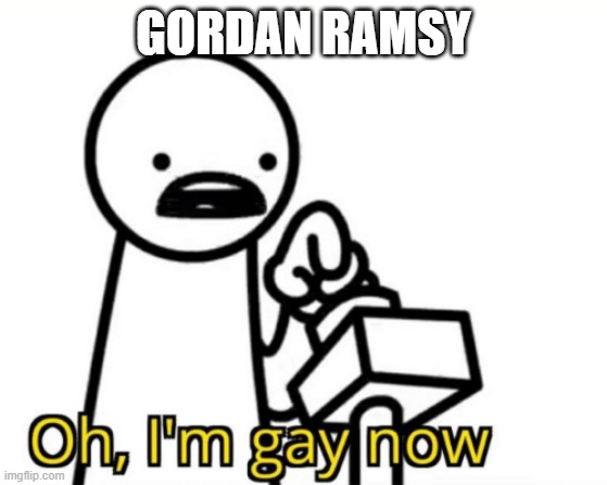 GORDAN RAMSY | image tagged in oh i'm gay now | made w/ Imgflip meme maker