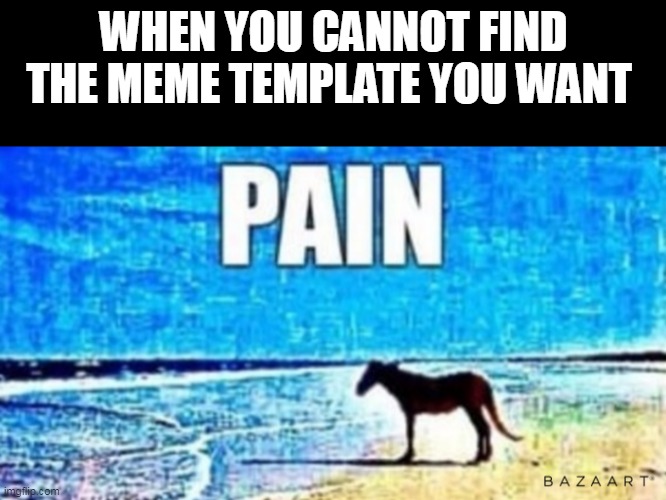 we all have been there are we? | WHEN YOU CANNOT FIND THE MEME TEMPLATE YOU WANT | image tagged in pain horse | made w/ Imgflip meme maker