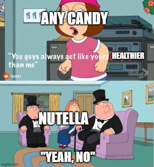 nutella is yummy tho | ANY CANDY; HEALTHIER; NUTELLA; "YEAH, NO" | image tagged in you guys always act like you're better than me | made w/ Imgflip meme maker