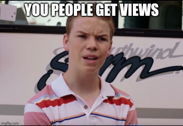 You Guys are Getting Paid | YOU PEOPLE GET VIEWS | image tagged in you guys are getting paid | made w/ Imgflip meme maker