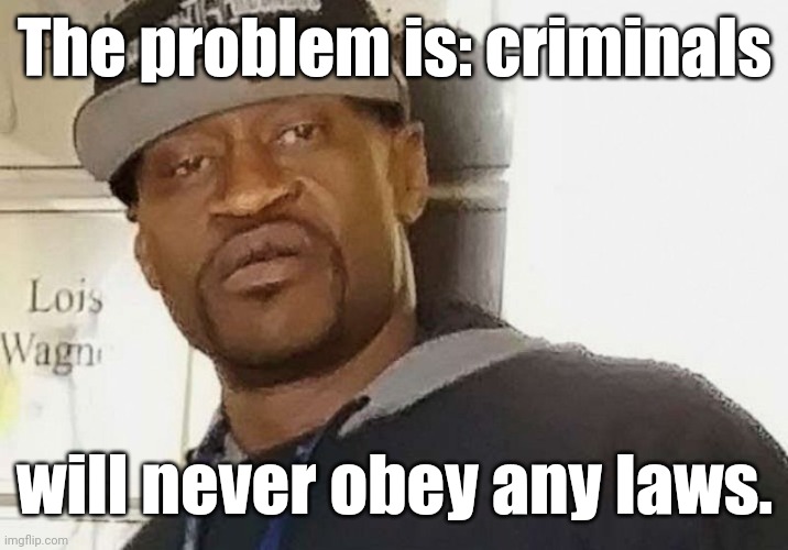Fentanyl floyd | The problem is: criminals will never obey any laws. | image tagged in fentanyl floyd | made w/ Imgflip meme maker