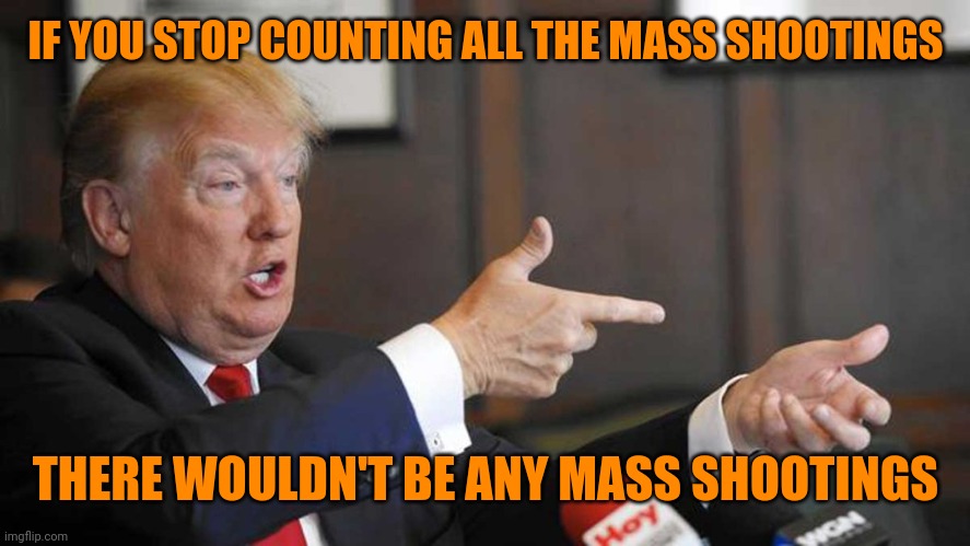 Diaper Don reveals his plan | IF YOU STOP COUNTING ALL THE MASS SHOOTINGS; THERE WOULDN'T BE ANY MASS SHOOTINGS | image tagged in trump shoots | made w/ Imgflip meme maker
