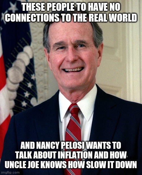 Remember when GHWB was amazed at the grocery? | THESE PEOPLE TO HAVE NO CONNECTIONS TO THE REAL WORLD; AND NANCY PELOSI WANTS TO TALK ABOUT INFLATION AND HOW UNCLE JOE KNOWS HOW SLOW IT DOWN | image tagged in george h w bush,elitists,no connections,reality,gated communities,lifelong politicians | made w/ Imgflip meme maker