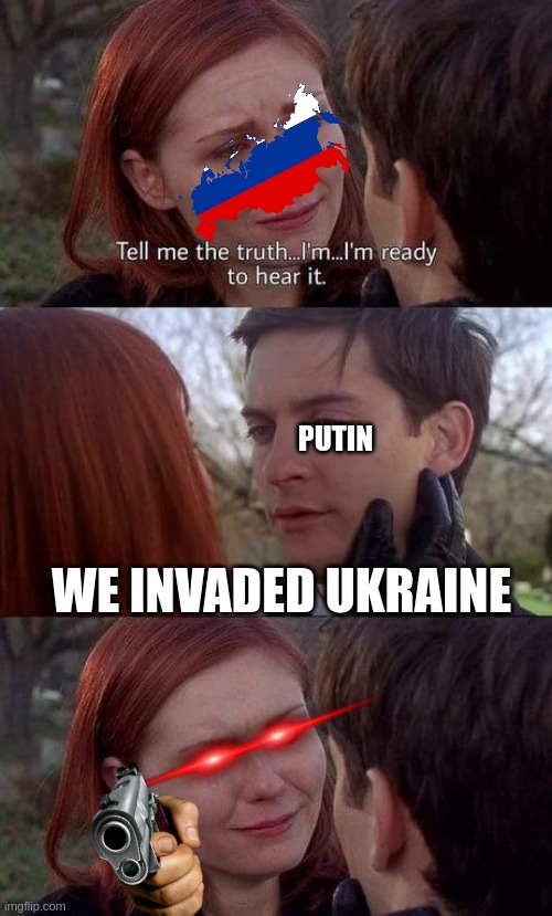 if putin tell the truth | PUTIN; WE INVADED UKRAINE | image tagged in tell me the truth i'm ready to hear it | made w/ Imgflip meme maker