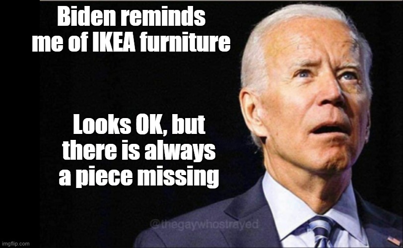 Joe Biden | Biden reminds me of IKEA furniture; Looks OK, but there is always a piece missing | image tagged in joe biden | made w/ Imgflip meme maker
