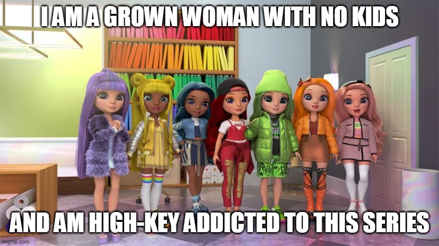 I love it. Idky but I love it. | I AM A GROWN WOMAN WITH NO KIDS; AND AM HIGH-KEY ADDICTED TO THIS SERIES | image tagged in i blame watching,monster high,in college | made w/ Imgflip meme maker